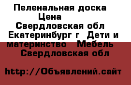 Пеленальная доска › Цена ­ 750 - Свердловская обл., Екатеринбург г. Дети и материнство » Мебель   . Свердловская обл.